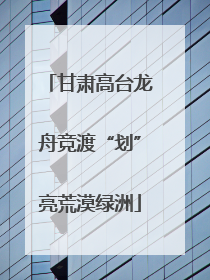 甘肃高台龙舟竞渡“划”亮荒漠绿洲
